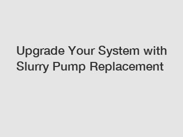 Upgrade Your System with Slurry Pump Replacement