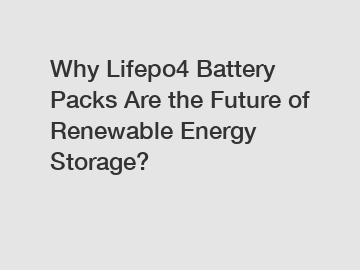Why Lifepo4 Battery Packs Are the Future of Renewable Energy Storage?