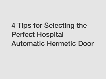 4 Tips for Selecting the Perfect Hospital Automatic Hermetic Door