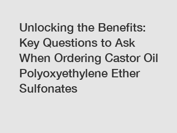 Unlocking the Benefits: Key Questions to Ask When Ordering Castor Oil Polyoxyethylene Ether Sulfonates