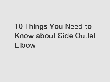 10 Things You Need to Know about Side Outlet Elbow
