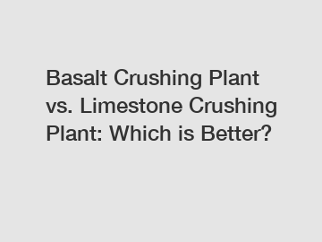Basalt Crushing Plant vs. Limestone Crushing Plant: Which is Better?