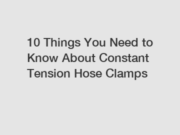 10 Things You Need to Know About Constant Tension Hose Clamps