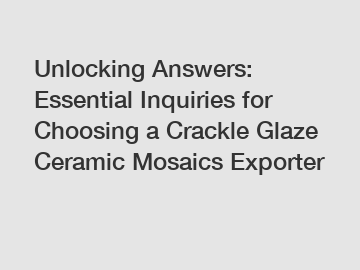 Unlocking Answers: Essential Inquiries for Choosing a Crackle Glaze Ceramic Mosaics Exporter