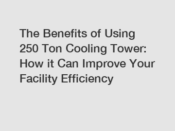 The Benefits of Using 250 Ton Cooling Tower: How it Can Improve Your Facility Efficiency