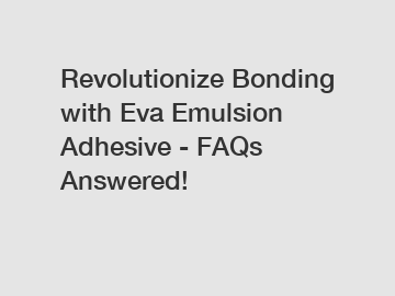 Revolutionize Bonding with Eva Emulsion Adhesive - FAQs Answered!