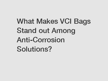 What Makes VCI Bags Stand out Among Anti-Corrosion Solutions?