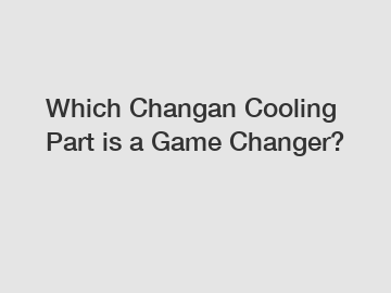 Which Changan Cooling Part is a Game Changer?