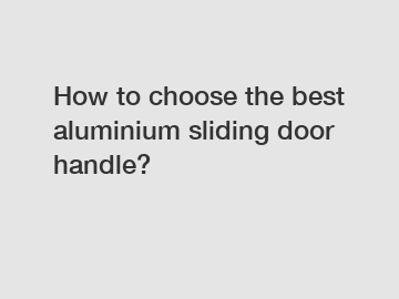 How to choose the best aluminium sliding door handle?