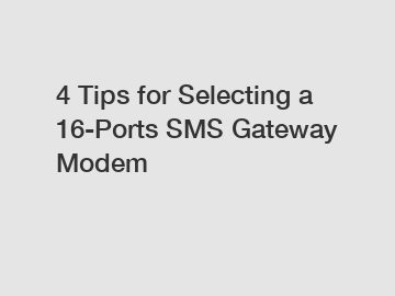 4 Tips for Selecting a 16-Ports SMS Gateway Modem