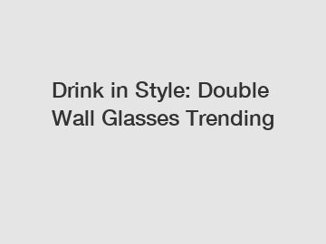Drink in Style: Double Wall Glasses Trending