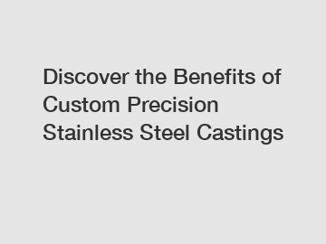 Discover the Benefits of Custom Precision Stainless Steel Castings