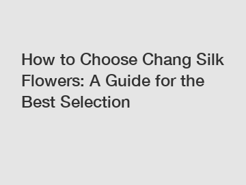 How to Choose Chang Silk Flowers: A Guide for the Best Selection