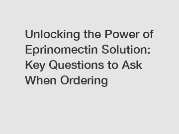 Unlocking the Power of Eprinomectin Solution: Key Questions to Ask When Ordering