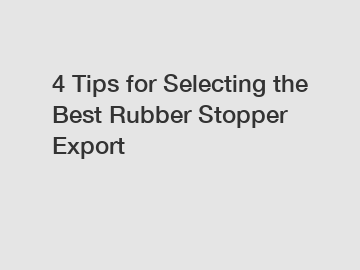 4 Tips for Selecting the Best Rubber Stopper Export