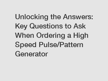 Unlocking the Answers: Key Questions to Ask When Ordering a High Speed Pulse/Pattern Generator