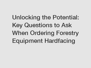 Unlocking the Potential: Key Questions to Ask When Ordering Forestry Equipment Hardfacing