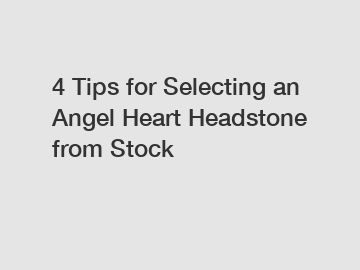 4 Tips for Selecting an Angel Heart Headstone from Stock