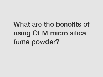 What are the benefits of using OEM micro silica fume powder?