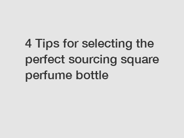 4 Tips for selecting the perfect sourcing square perfume bottle