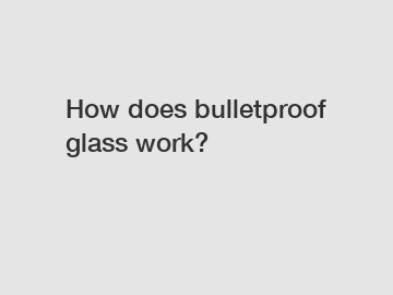 How does bulletproof glass work?