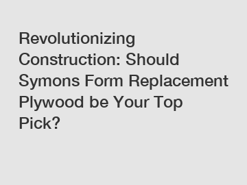 Revolutionizing Construction: Should Symons Form Replacement Plywood be Your Top Pick?