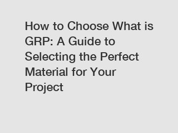 How to Choose What is GRP: A Guide to Selecting the Perfect Material for Your Project