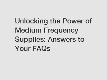 Unlocking the Power of Medium Frequency Supplies: Answers to Your FAQs