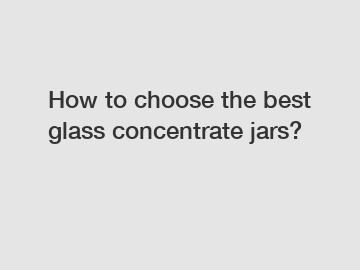 How to choose the best glass concentrate jars?