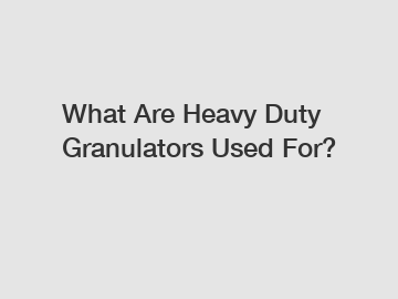 What Are Heavy Duty Granulators Used For? What Are Heavy Duty Granulators Used For?