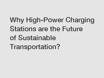 Why High-Power Charging Stations are the Future of Sustainable Transportation?