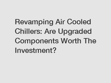 Revamping Air Cooled Chillers: Are Upgraded Components Worth The Investment?
