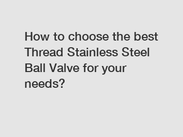 How to choose the best Thread Stainless Steel Ball Valve for your needs?