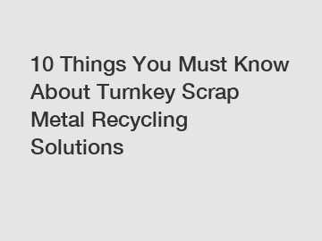 10 Things You Must Know About Turnkey Scrap Metal Recycling Solutions