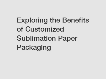 Exploring the Benefits of Customized Sublimation Paper Packaging