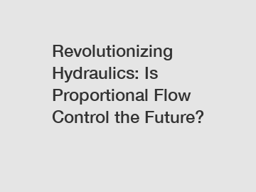 Revolutionizing Hydraulics: Is Proportional Flow Control the Future?