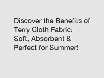 Discover the Benefits of Terry Cloth Fabric: Soft, Absorbent & Perfect for Summer!