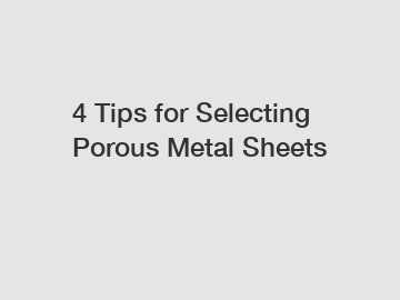 4 Tips for Selecting Porous Metal Sheets