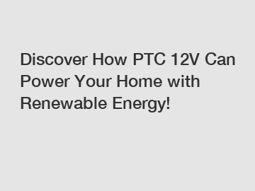 Discover How PTC 12V Can Power Your Home with Renewable Energy!