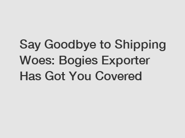 Say Goodbye to Shipping Woes: Bogies Exporter Has Got You Covered