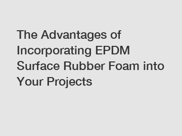 The Advantages of Incorporating EPDM Surface Rubber Foam into Your Projects