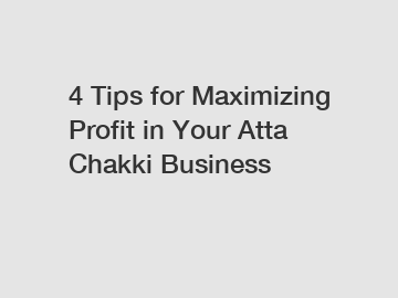 4 Tips for Maximizing Profit in Your Atta Chakki Business