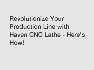 Revolutionize Your Production Line with Haven CNC Lathe - Here's How!