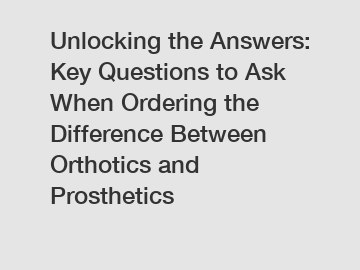 Unlocking the Answers: Key Questions to Ask When Ordering the Difference Between Orthotics and Prosthetics