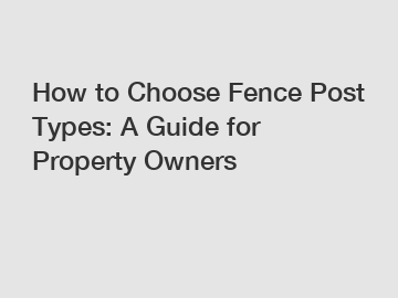 How to Choose Fence Post Types: A Guide for Property Owners