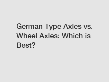 German Type Axles vs. Wheel Axles: Which is Best?