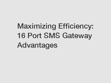Maximizing Efficiency: 16 Port SMS Gateway Advantages
