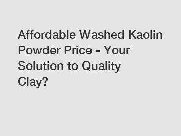 Affordable Washed Kaolin Powder Price - Your Solution to Quality Clay?