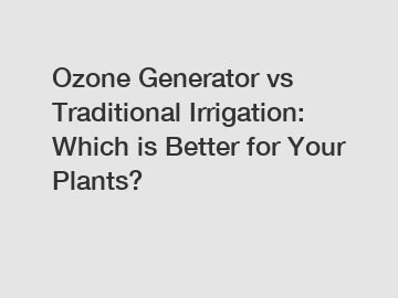 Ozone Generator vs Traditional Irrigation: Which is Better for Your Plants?