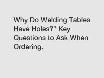 Why Do Welding Tables Have Holes?" Key Questions to Ask When Ordering.